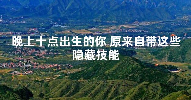 晚上十点出生的你 原来自带这些隐藏技能